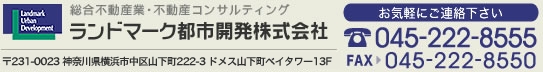 ランドマーク都市開発　TEL.045-222-8555 FAX.045-222-8550 〒231-0032 神奈川県横浜市中区不老町1-2-1 中央第6関内ビル10Ｆ